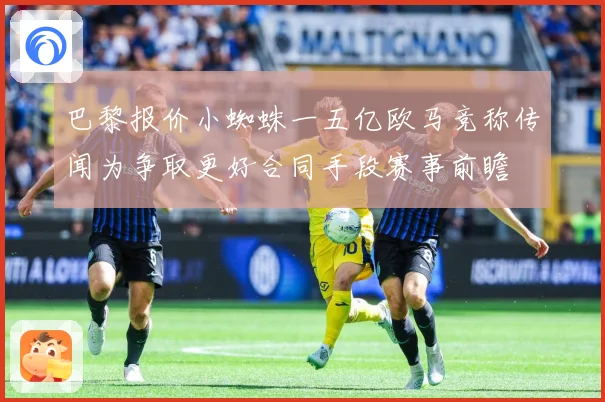 巴黎报价小蜘蛛一五亿欧马竞称传闻为争取更好合同手段赛事前瞻