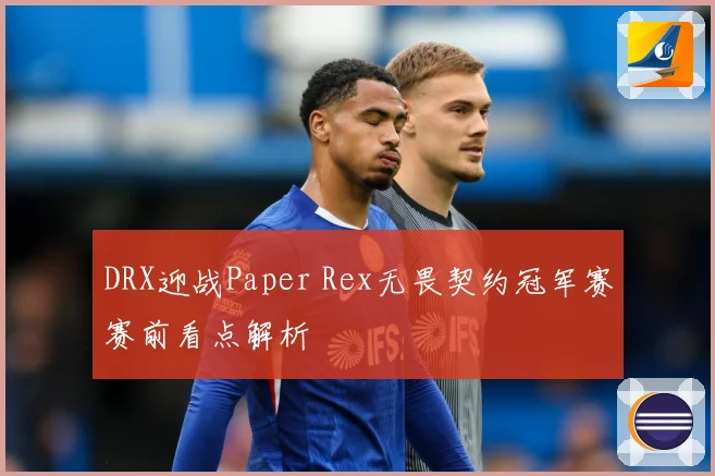 DRX迎战Paper Rex无畏契约冠军赛赛前看点解析
