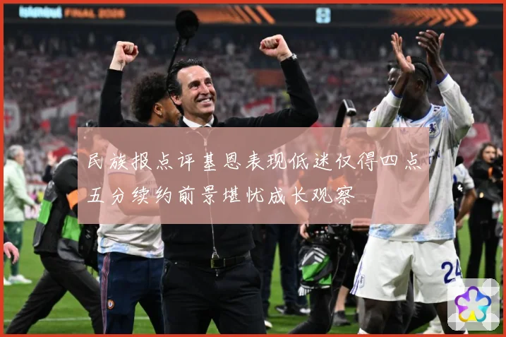 民族报点评基恩表现低迷仅得四点五分续约前景堪忧成长观察
