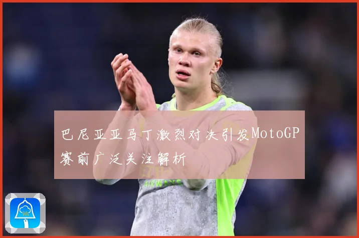 巴尼亚亚马丁激烈对决引发MotoGP赛前广泛关注解析