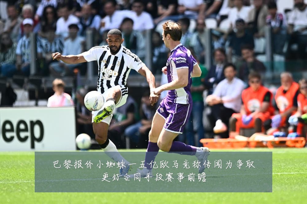 巴黎报价小蜘蛛一五亿欧马竞称传闻为争取更好合同手段赛事前瞻