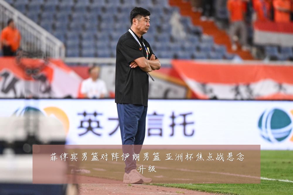 菲律宾男篮对阵伊朗男篮 亚洲杯焦点战悬念升级
