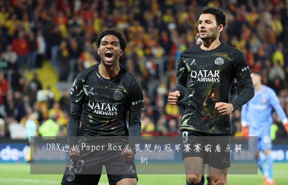 DRX迎战Paper Rex无畏契约冠军赛赛前看点解析