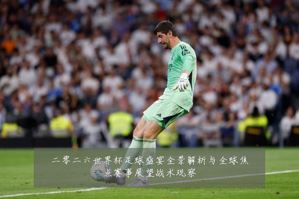 二零二六世界杯足球盛宴全景解析与全球焦点赛事展望战术观察